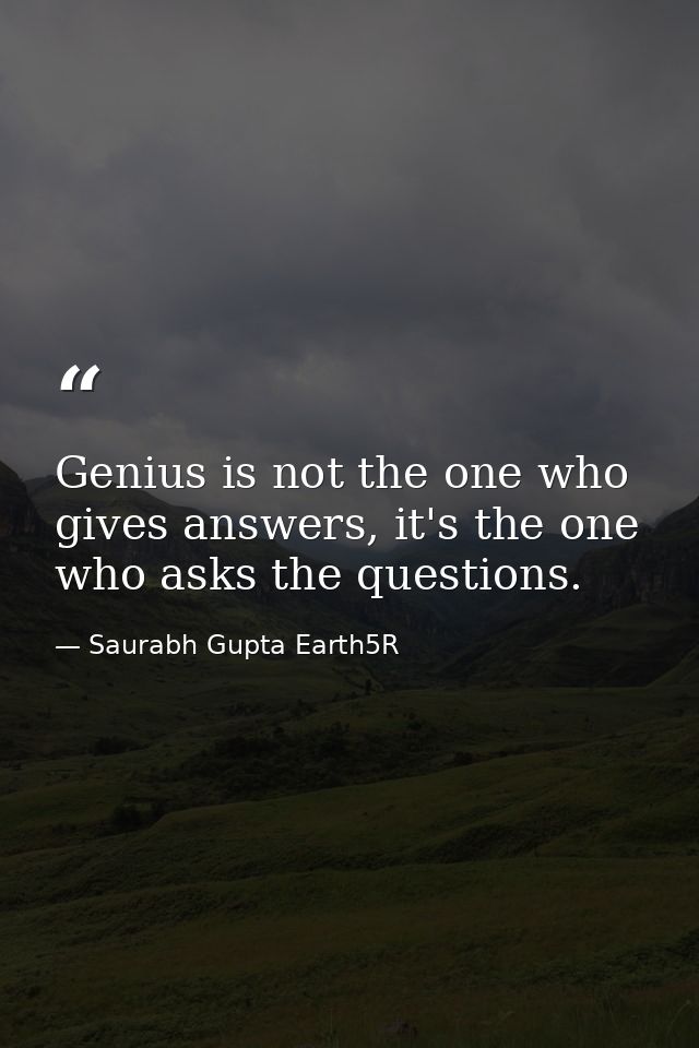 Genius is not the one who gives answers, it's the one who asks the questions. — Saurabh Gupta Earth5R