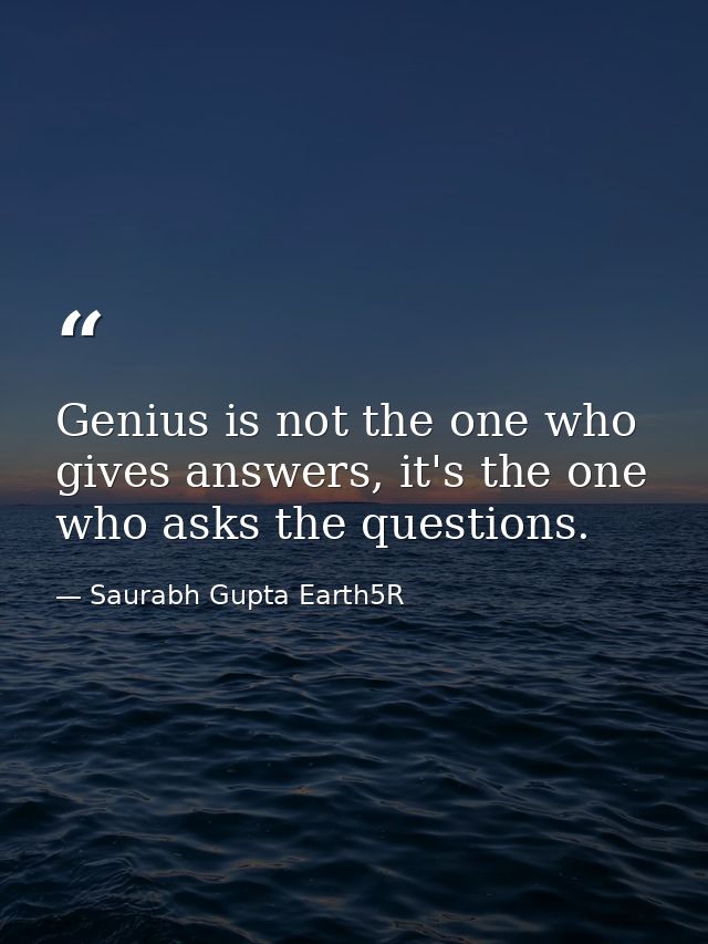 Genius is not the one who gives answers, it's the one who asks the questions. — Saurabh Gupta Earth5R