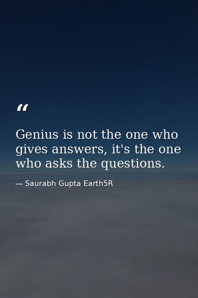 Genius is not the one who gives answers, it's the one who asks the questions. — Saurabh Gupta Earth5R