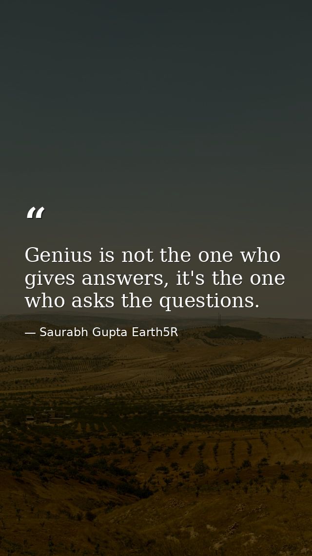 Genius is not the one who gives answers, it's the one who asks the questions. — Saurabh Gupta Earth5R