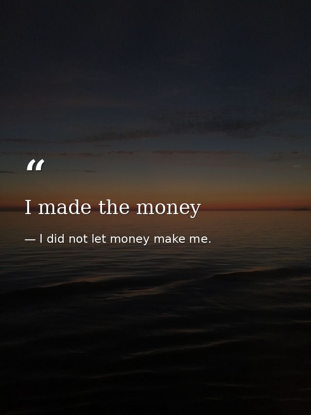 I made the money — I did not let money make me.