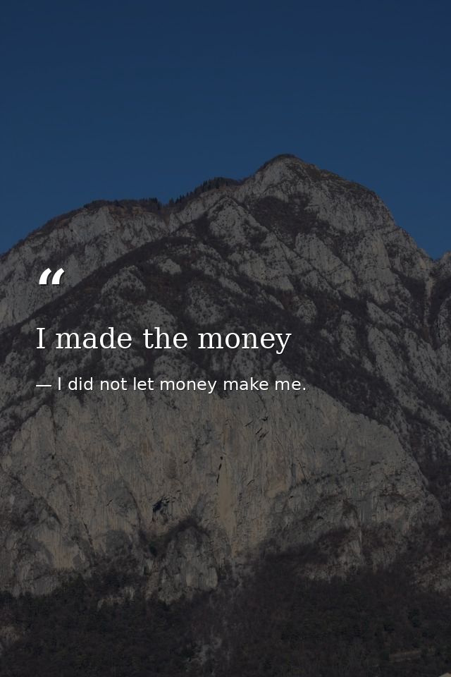 I made the money — I did not let money make me.
