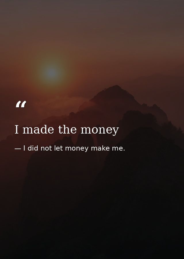 I made the money — I did not let money make me.