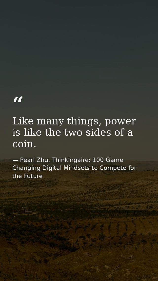 Like many things, power is like the two sides of a coin. — Pearl Zhu, Thinkingaire: 100 Game Changing Digital Mindsets to Compete for the Future