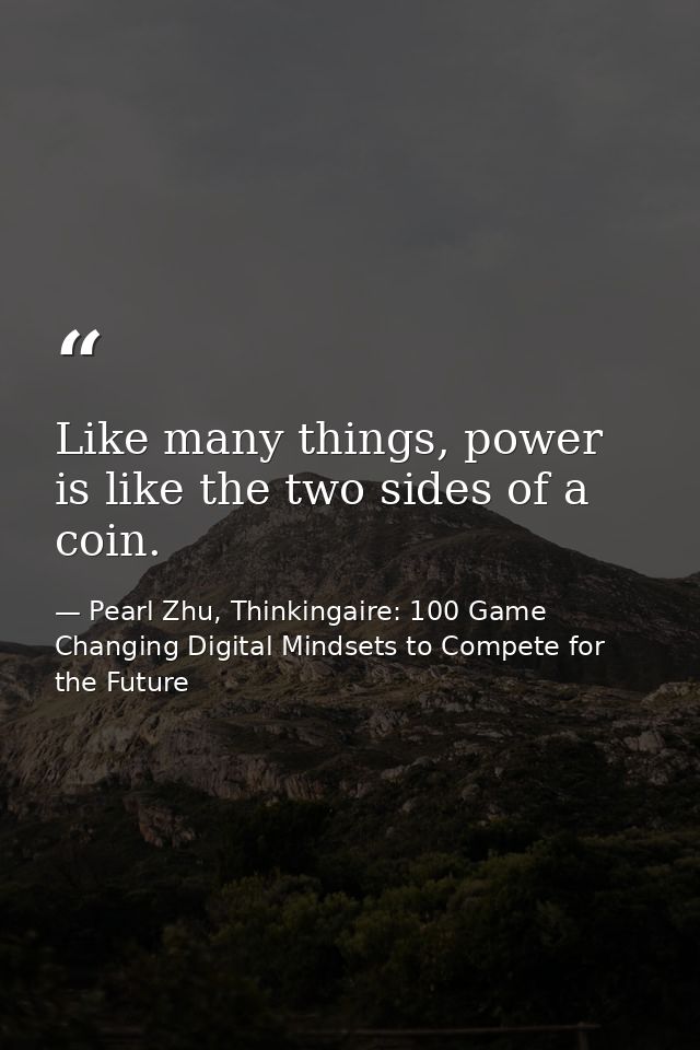 Like many things, power is like the two sides of a coin. — Pearl Zhu, Thinkingaire: 100 Game Changing Digital Mindsets to Compete for the Future