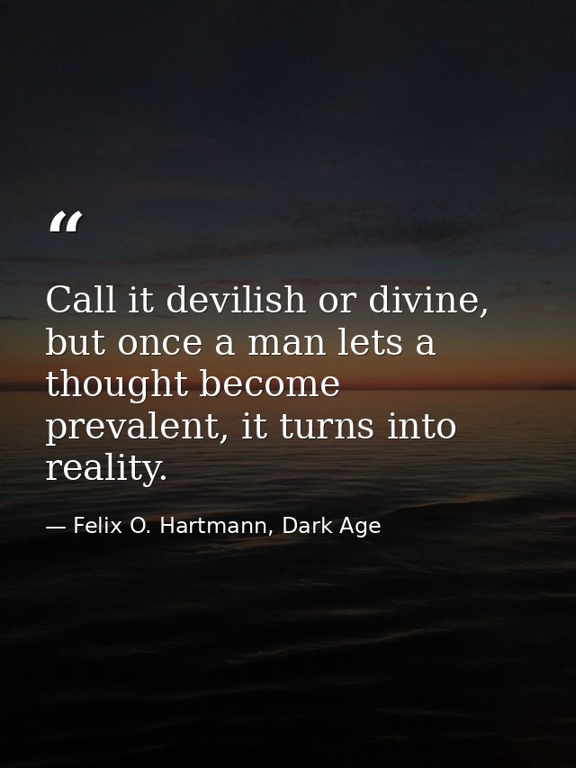 Call it devilish or divine, but once a man lets a thought become prevalent, it turns into reality. — Felix O. Hartmann, Dark Age