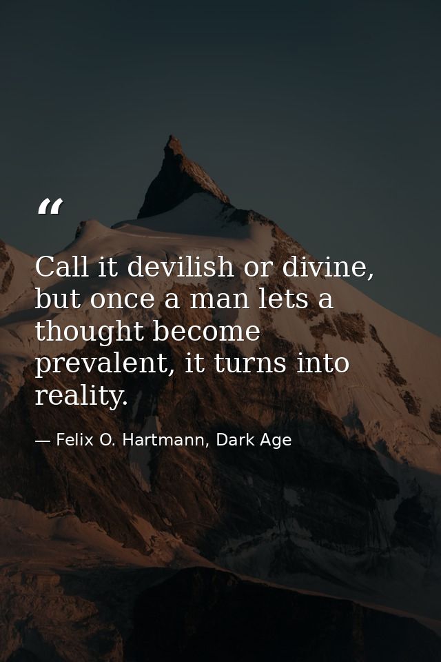 Call it devilish or divine, but once a man lets a thought become prevalent, it turns into reality. — Felix O. Hartmann, Dark Age