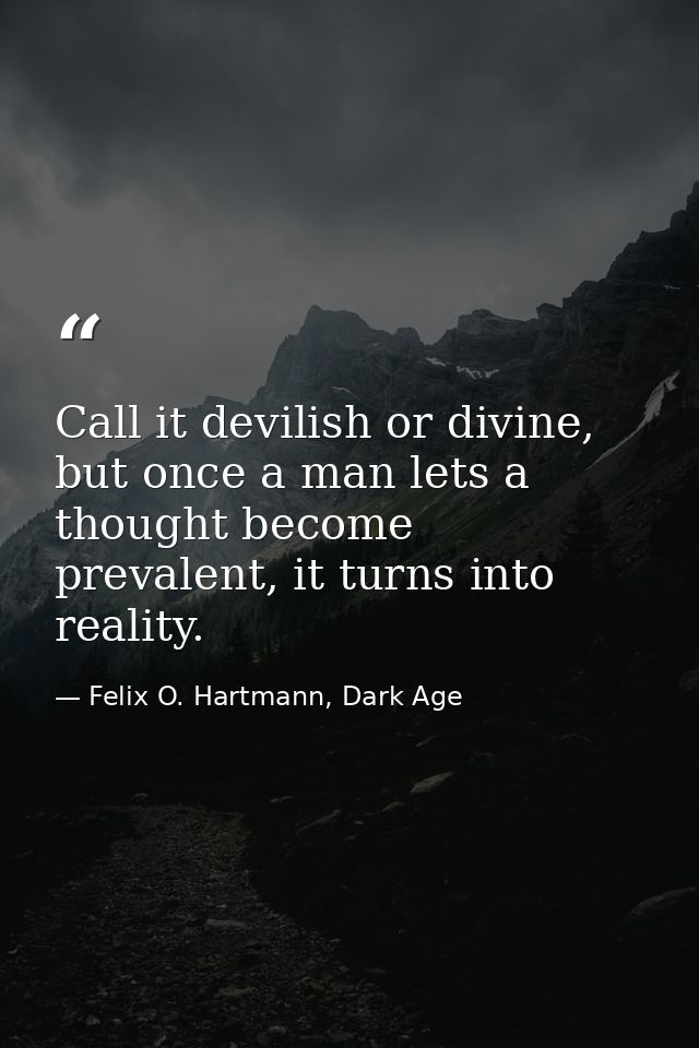 Call it devilish or divine, but once a man lets a thought become prevalent, it turns into reality. — Felix O. Hartmann, Dark Age