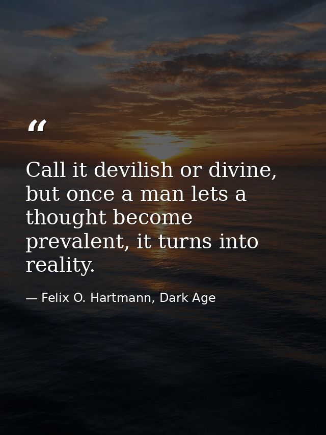 Call it devilish or divine, but once a man lets a thought become prevalent, it turns into reality. — Felix O. Hartmann, Dark Age