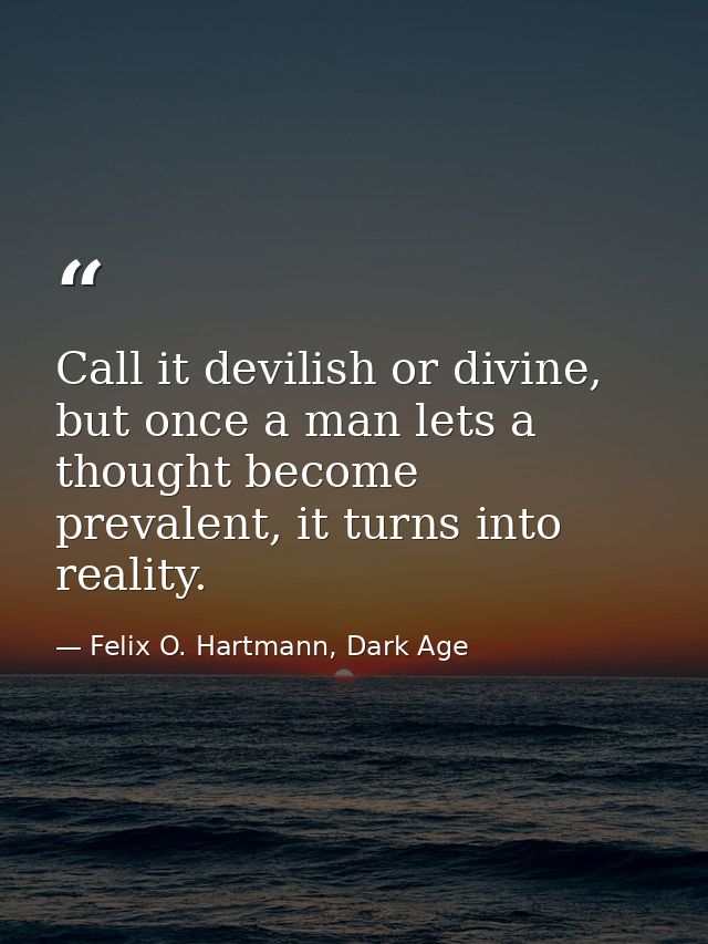 Call it devilish or divine, but once a man lets a thought become prevalent, it turns into reality. — Felix O. Hartmann, Dark Age