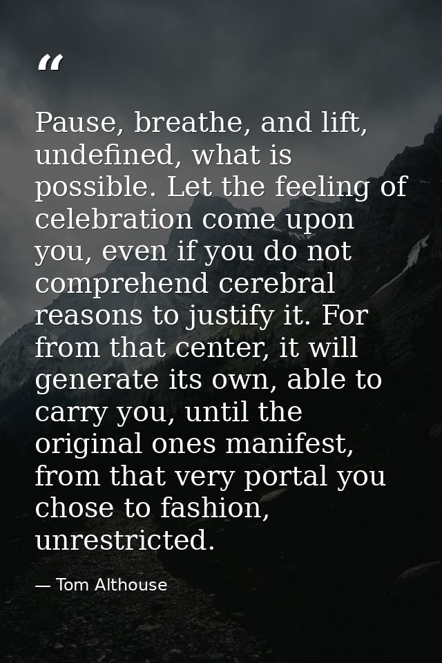 Pause, breathe, and lift, undefined, what is possible. Let the feeling of celebration come upon you, even if you do not  — Tom Althouse
