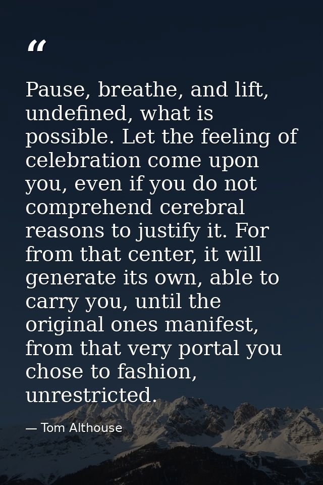 Pause, breathe, and lift, undefined, what is possible. Let the feeling of celebration come upon you, even if you do not  — Tom Althouse