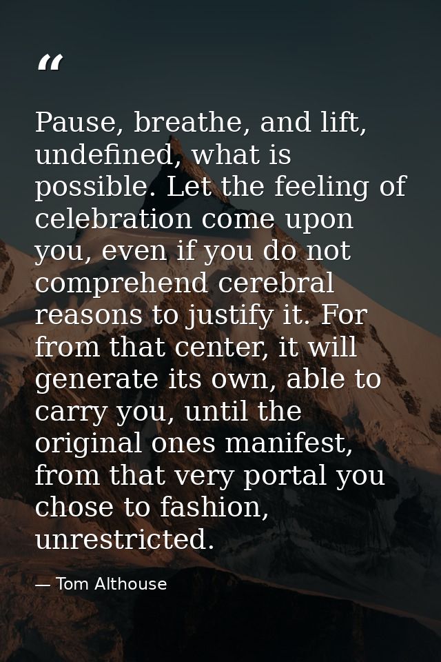 Pause, breathe, and lift, undefined, what is possible. Let the feeling of celebration come upon you, even if you do not  — Tom Althouse