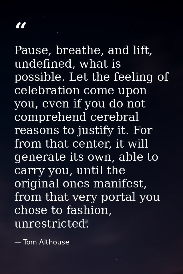Pause, breathe, and lift, undefined, what is possible. Let the feeling of celebration come upon you, even if you do not  — Tom Althouse