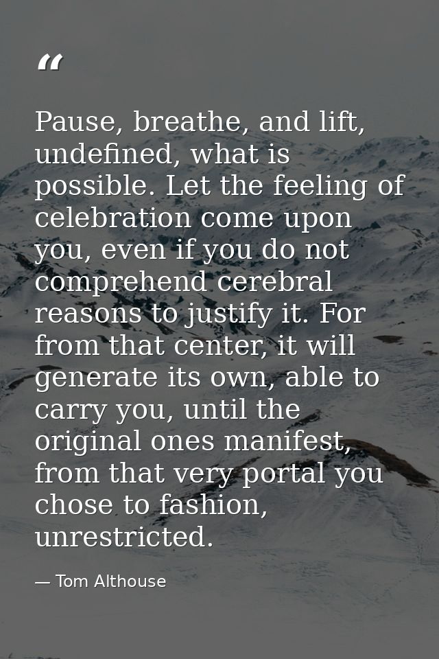 Pause, breathe, and lift, undefined, what is possible. Let the feeling of celebration come upon you, even if you do not  — Tom Althouse
