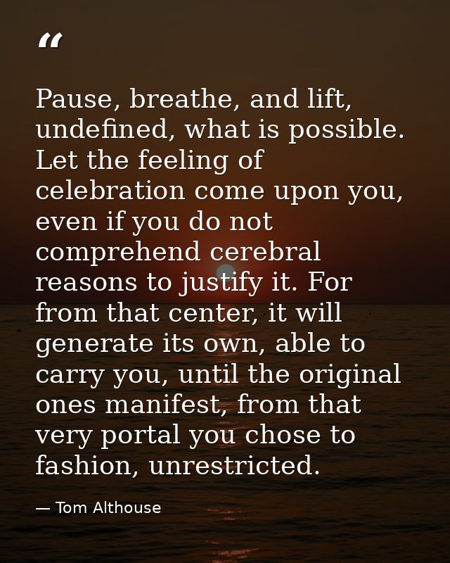 Pause, breathe, and lift, undefined, what is possible. Let the feeling of celebration come upon you, even if you do not  — Tom Althouse