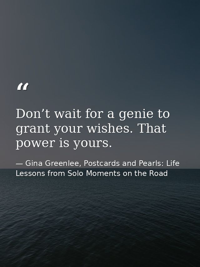 Don’t wait for a genie to grant your wishes. That power is yours. — Gina Greenlee, Postcards and Pearls: Life Lessons from Solo Moments on the Road