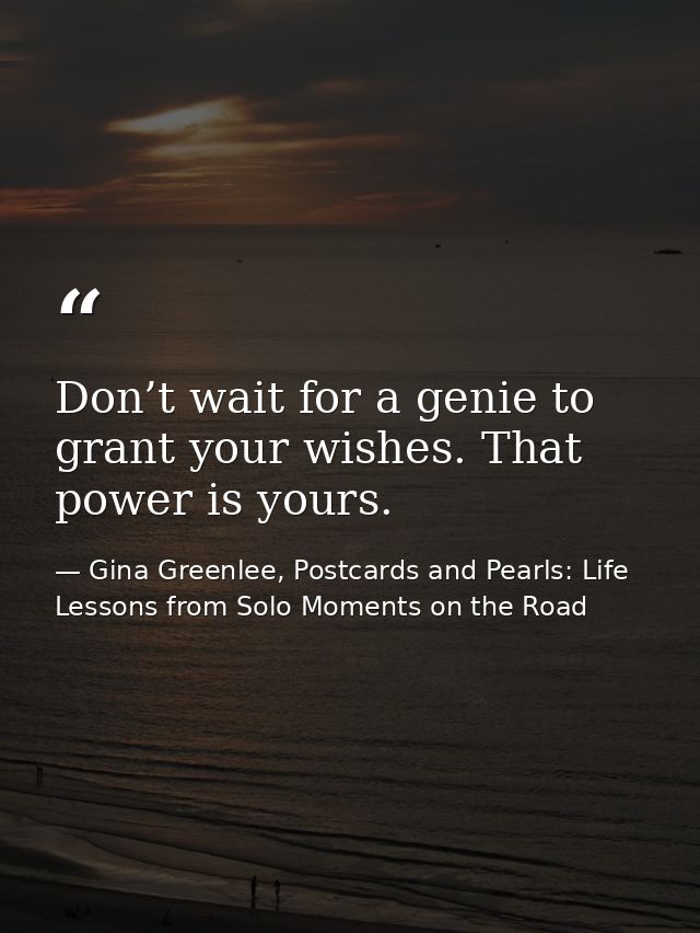 Don’t wait for a genie to grant your wishes. That power is yours. — Gina Greenlee, Postcards and Pearls: Life Lessons from Solo Moments on the Road