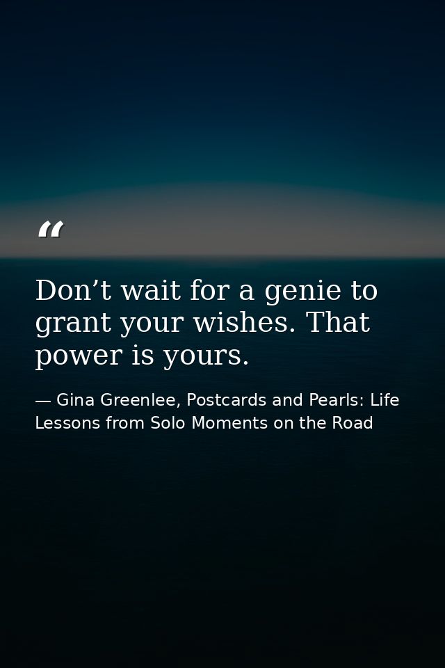 Don’t wait for a genie to grant your wishes. That power is yours. — Gina Greenlee, Postcards and Pearls: Life Lessons from Solo Moments on the Road