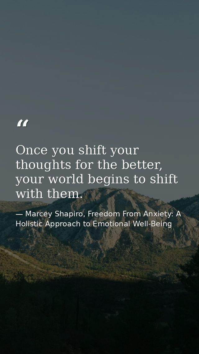 Once you shift your thoughts for the better, your world begins to shift with them. — Marcey Shapiro, Freedom From Anxiety: A Holistic Approach to Emotional Well-Being