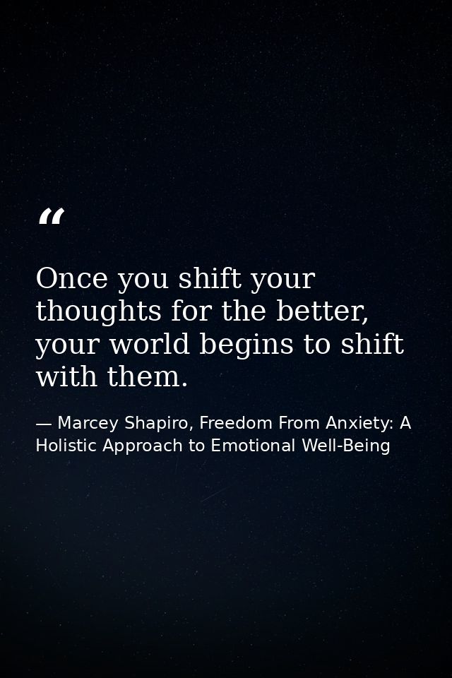 Once you shift your thoughts for the better, your world begins to shift with them. — Marcey Shapiro, Freedom From Anxiety: A Holistic Approach to Emotional Well-Being