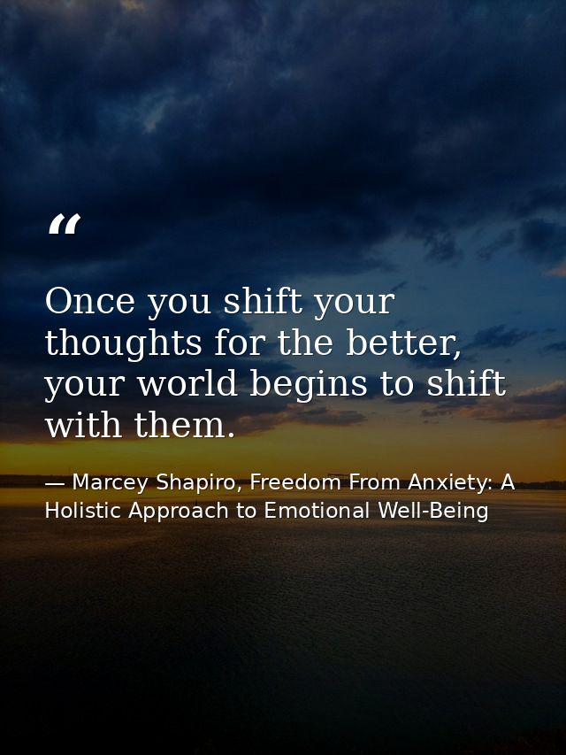 Once you shift your thoughts for the better, your world begins to shift with them. — Marcey Shapiro, Freedom From Anxiety: A Holistic Approach to Emotional Well-Being