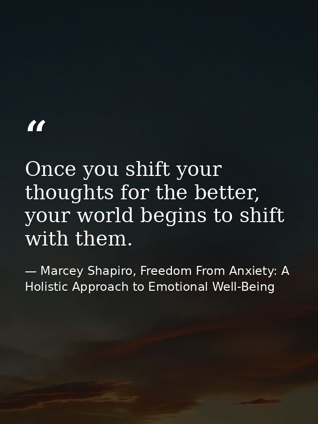 Once you shift your thoughts for the better, your world begins to shift with them. — Marcey Shapiro, Freedom From Anxiety: A Holistic Approach to Emotional Well-Being