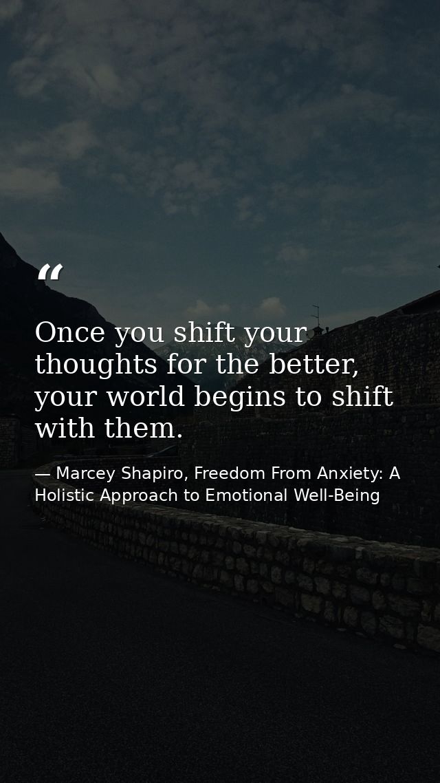 Once you shift your thoughts for the better, your world begins to shift with them. — Marcey Shapiro, Freedom From Anxiety: A Holistic Approach to Emotional Well-Being