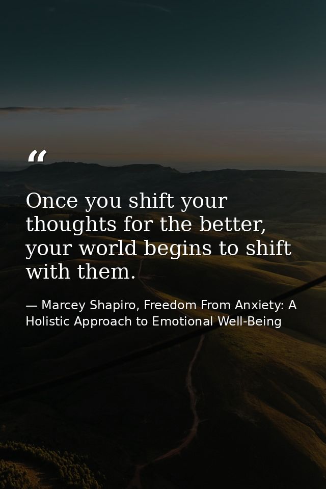 Once you shift your thoughts for the better, your world begins to shift with them. — Marcey Shapiro, Freedom From Anxiety: A Holistic Approach to Emotional Well-Being