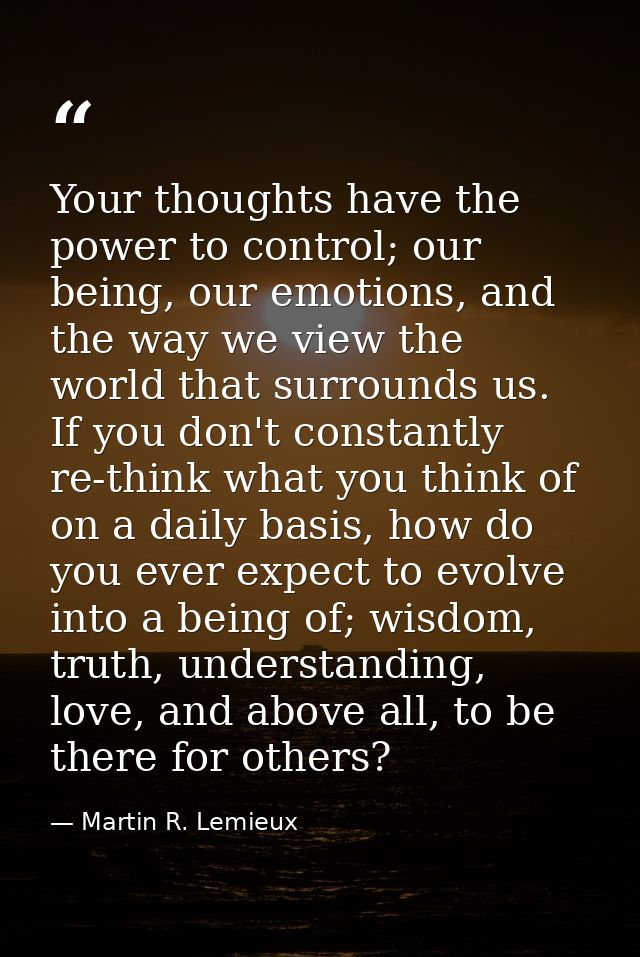 Your thoughts have the power to control; our being, our emotions, and the way we view the world that surrounds us. If yo — Martin R. Lemieux