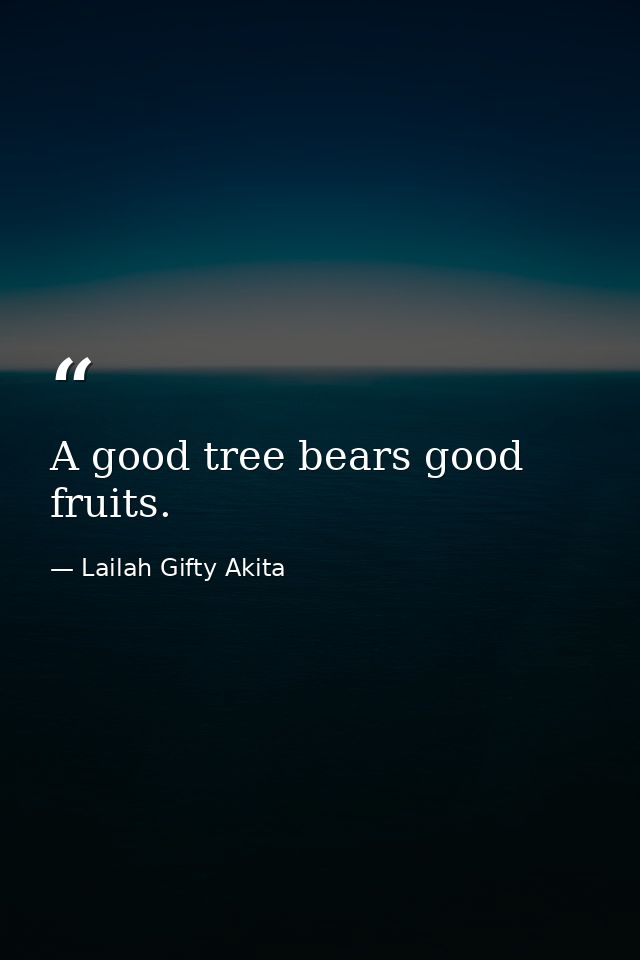 A good tree bears good fruits. — Lailah Gifty Akita