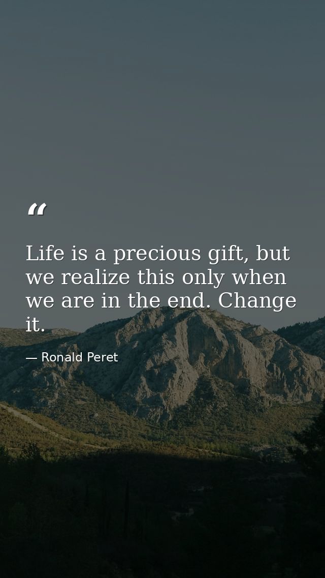 Life is a precious gift, but we realize this only when we are in the end. Change it. — Ronald Peret