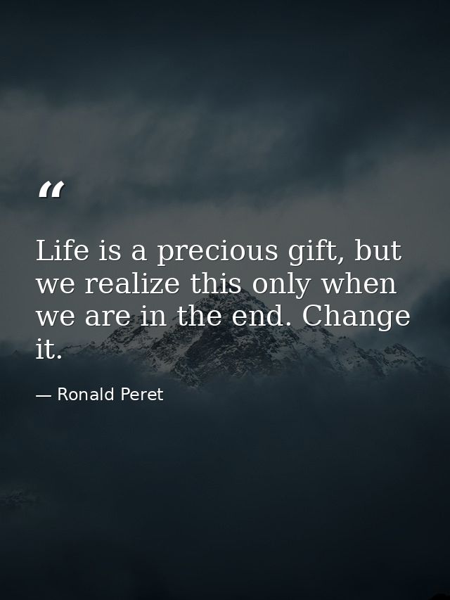 Life is a precious gift, but we realize this only when we are in the end. Change it. — Ronald Peret