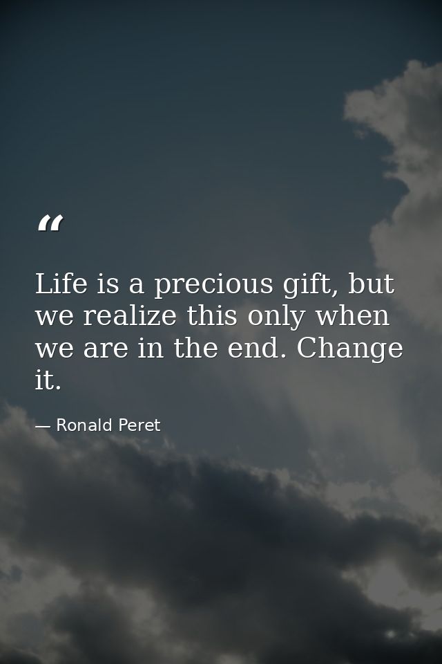 Life is a precious gift, but we realize this only when we are in the end. Change it. — Ronald Peret