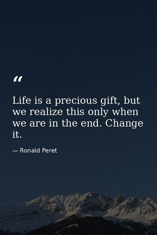 Life is a precious gift, but we realize this only when we are in the end. Change it. — Ronald Peret