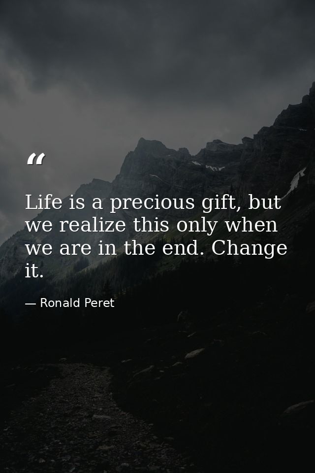 Life is a precious gift, but we realize this only when we are in the end. Change it. — Ronald Peret