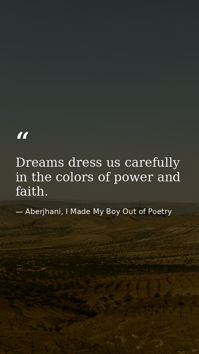 Dreams dress us carefully in the colors of power and faith. — Aberjhani, I Made My Boy Out of Poetry