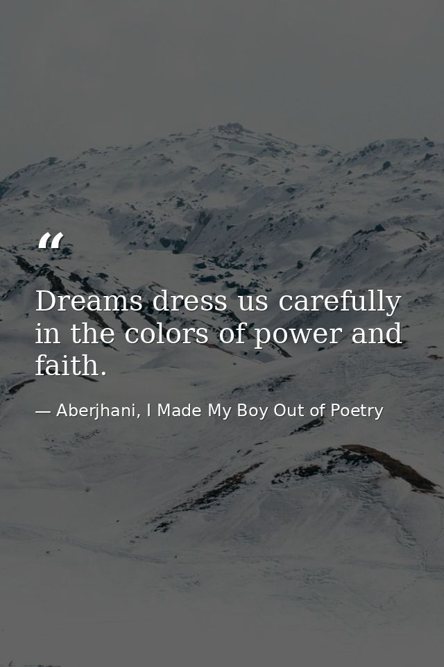 Dreams dress us carefully in the colors of power and faith. — Aberjhani, I Made My Boy Out of Poetry
