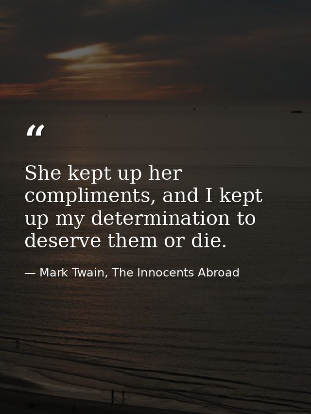 She kept up her compliments, and I kept up my determination to deserve them or die. — Mark Twain, The Innocents Abroad