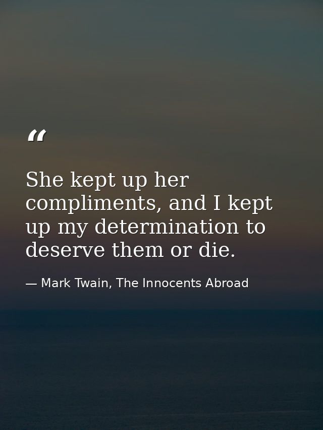 She kept up her compliments, and I kept up my determination to deserve them or die. — Mark Twain, The Innocents Abroad