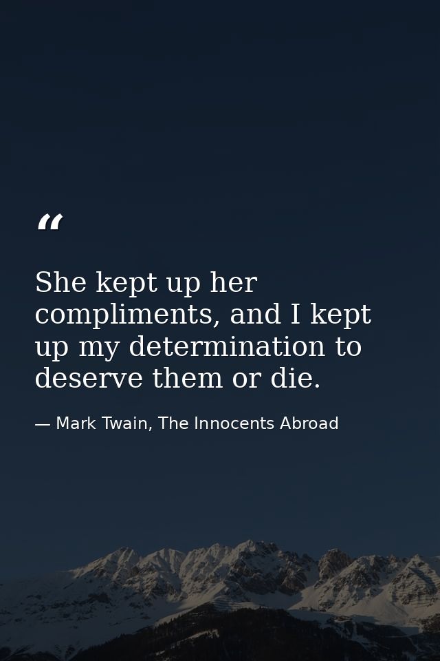 She kept up her compliments, and I kept up my determination to deserve them or die. — Mark Twain, The Innocents Abroad