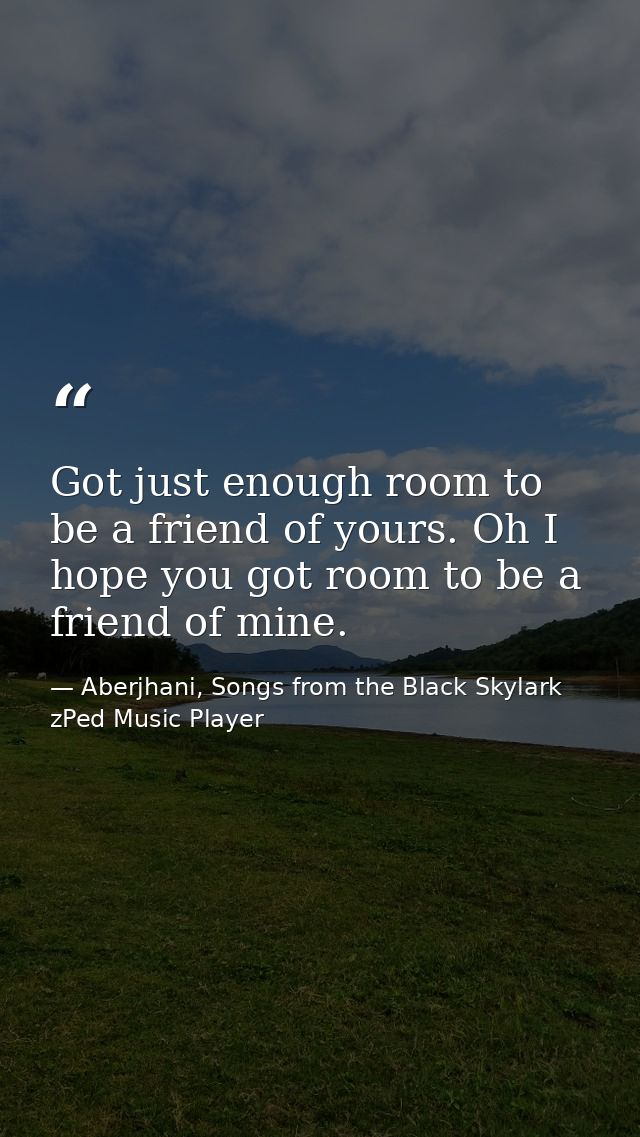 Got just enough room to be a friend of yours. Oh I hope you got room to be a friend of mine. — Aberjhani, Songs from the Black Skylark zPed Music Player