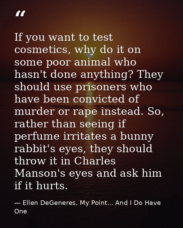 If you want to test cosmetics, why do it on some poor animal who hasn't done anything? They should use prisoners who hav — Ellen DeGeneres, My Point... And I Do Have One