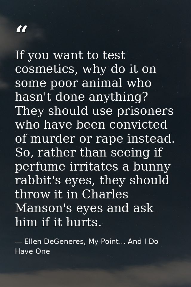 If you want to test cosmetics, why do it on some poor animal who hasn't done anything? They should use prisoners who hav — Ellen DeGeneres, My Point... And I Do Have One