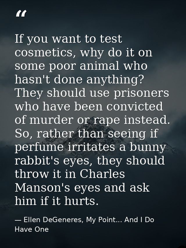 If you want to test cosmetics, why do it on some poor animal who hasn't done anything? They should use prisoners who hav — Ellen DeGeneres, My Point... And I Do Have One