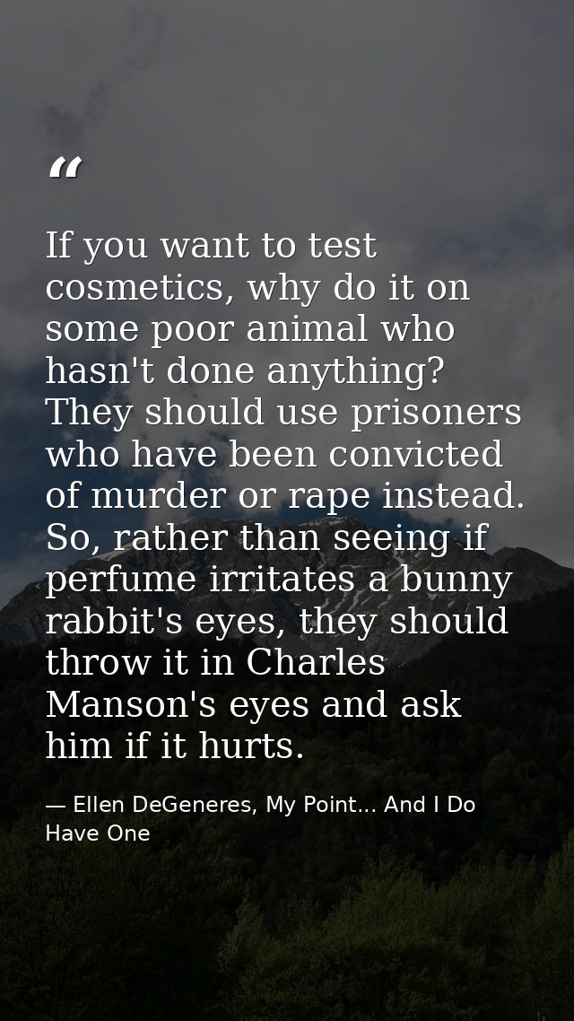 If you want to test cosmetics, why do it on some poor animal who hasn't done anything? They should use prisoners who hav — Ellen DeGeneres, My Point... And I Do Have One
