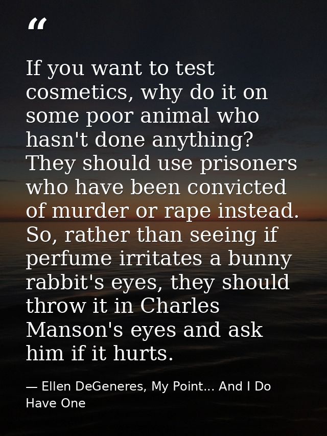 If you want to test cosmetics, why do it on some poor animal who hasn't done anything? They should use prisoners who hav — Ellen DeGeneres, My Point... And I Do Have One