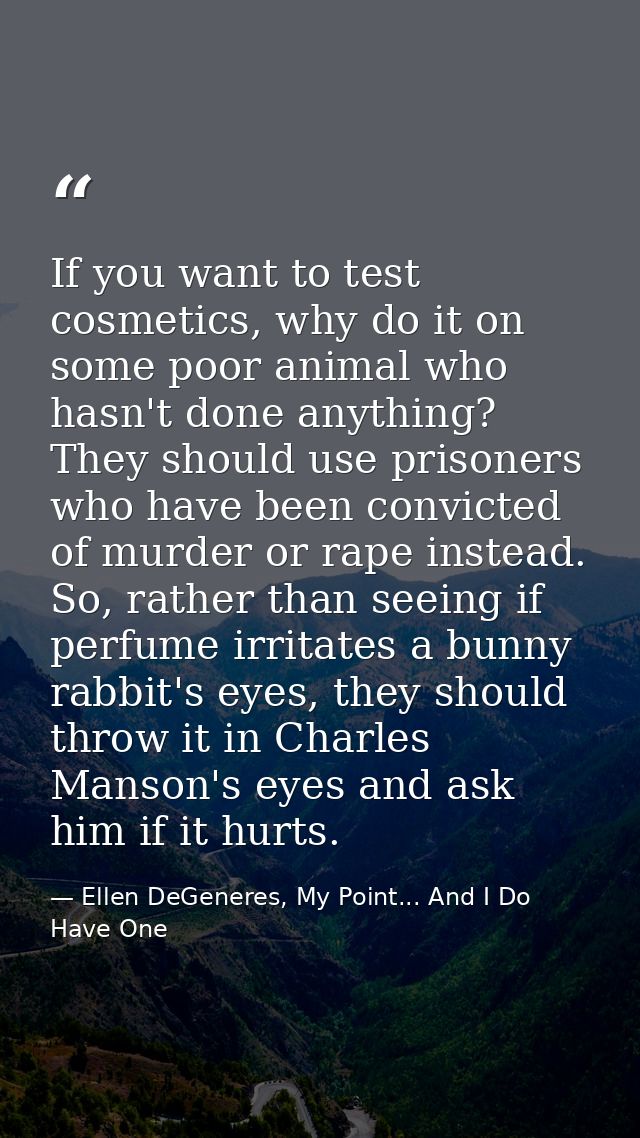 If you want to test cosmetics, why do it on some poor animal who hasn't done anything? They should use prisoners who hav — Ellen DeGeneres, My Point... And I Do Have One
