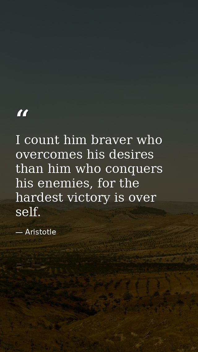 I count him braver who overcomes his desires than him who conquers his enemies, for the hardest victory is over self. — Aristotle