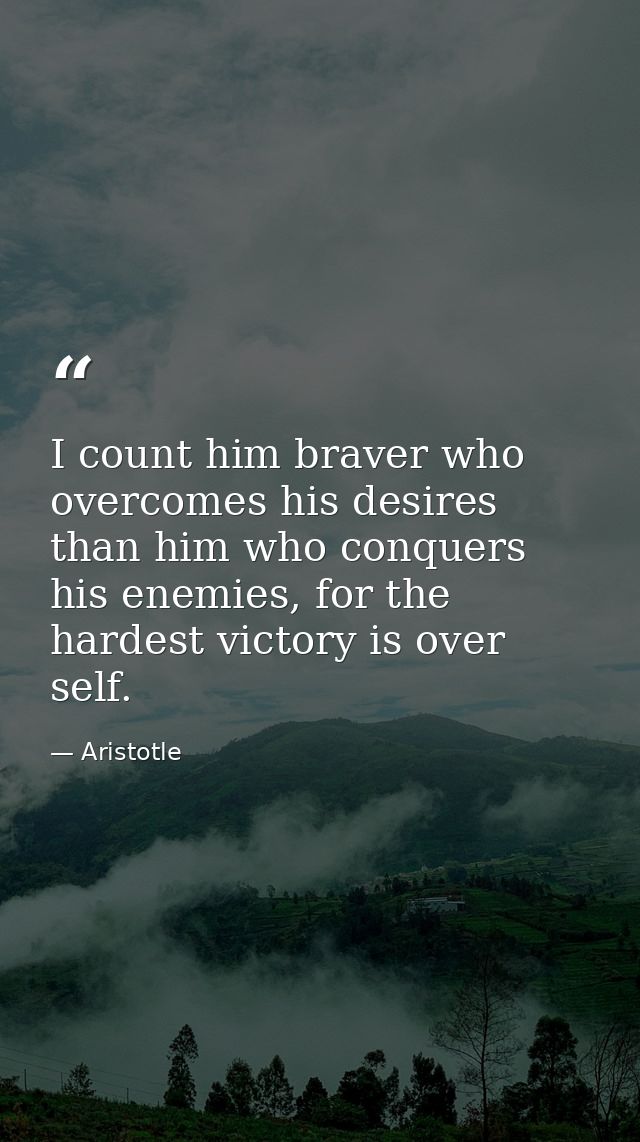 I count him braver who overcomes his desires than him who conquers his enemies, for the hardest victory is over self. — Aristotle